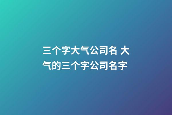 三个字大气公司名 大气的三个字公司名字-第1张-公司起名-玄机派